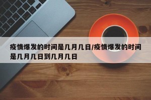 疫情爆发的时间是几月几日/疫情爆发的时间是几月几日到几月几日