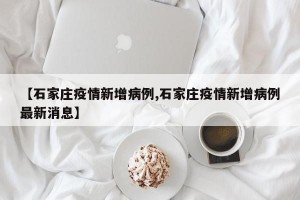 【石家庄疫情新增病例,石家庄疫情新增病例最新消息】