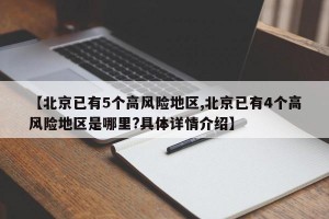 【北京已有5个高风险地区,北京已有4个高风险地区是哪里?具体详情介绍】