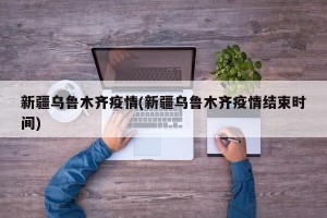 新疆乌鲁木齐疫情(新疆乌鲁木齐疫情结束时间)