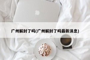 广州解封了吗(广州解封了吗最新消息)