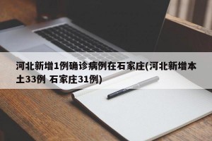 河北新增1例确诊病例在石家庄(河北新增本土33例 石家庄31例)