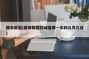 西安新冠(西安新冠封城是哪一年的几月几日)