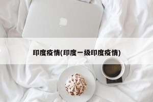 印度疫情(印度一级印度疫情)