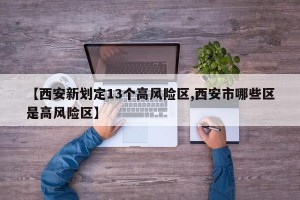 【西安新划定13个高风险区,西安市哪些区是高风险区】