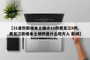 【31省份新增本土确诊10例黑龙江8例,黑龙江新增本土病例是什么地方人 新闻】