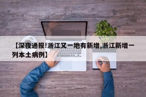 【深夜通报!浙江又一地有新增,浙江新增一列本土病例】