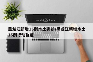 黑龙江新增15例本土确诊/黑龙江新增本土15例行动轨迹