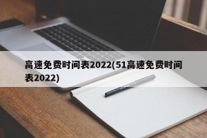 高速免费时间表2022(51高速免费时间表2022)