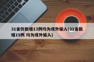 31省份新增13例均为境外输入(31省新增19例 均为境外输入)