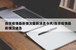 南京疫情最新情况最新消息今天/南京疫情最新情况通告