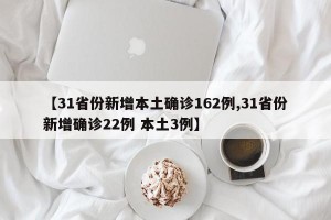 【31省份新增本土确诊162例,31省份新增确诊22例 本土3例】