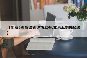 【北京5例感染者详情公布,北京五例感染者】