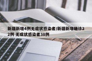 新疆新增4例无症状感染者/新疆新增确诊22例 无症状感染者38例