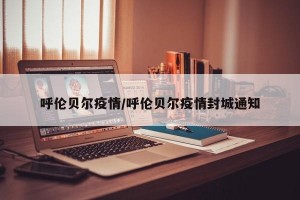 呼伦贝尔疫情/呼伦贝尔疫情封城通知