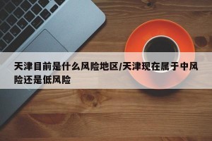 天津目前是什么风险地区/天津现在属于中风险还是低风险