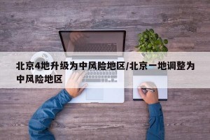 北京4地升级为中风险地区/北京一地调整为中风险地区