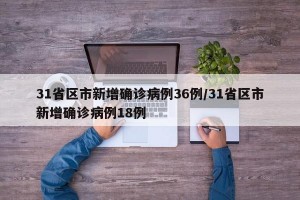 31省区市新增确诊病例36例/31省区市新增确诊病例18例
