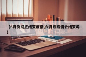 【6月份彻底结束疫情,六月底疫情会结束吗】
