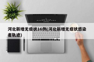 河北新增无症状16例(河北新增无症状感染者轨迹)