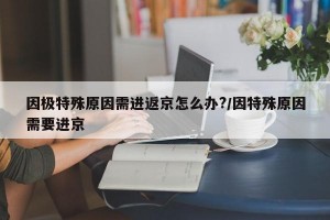 因极特殊原因需进返京怎么办?/因特殊原因需要进京