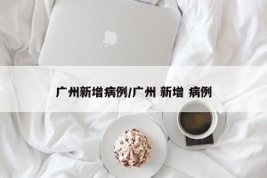 广州新增病例/广州 新增 病例
