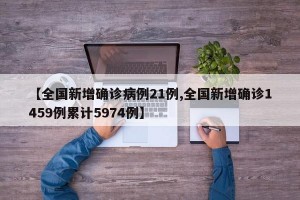 【全国新增确诊病例21例,全国新增确诊1459例累计5974例】