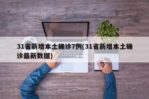 31省新增本土确诊7例(31省新增本土确诊最新数据)