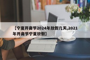 【宁夏开斋节2024年放假几天,2021年开斋节宁夏放假】