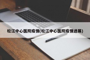 松江中心医院疫情(松江中心医院疫情进展)
