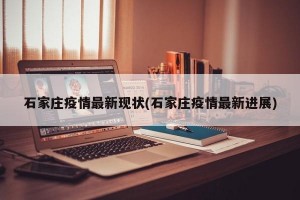 石家庄疫情最新现状(石家庄疫情最新进展)
