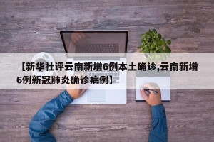 【新华社评云南新增6例本土确诊,云南新增6例新冠肺炎确诊病例】
