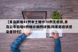 【青岛新增41例本土确诊70例无症状,青岛公布新增6例确诊病例详情,均系无症状感染者转归】