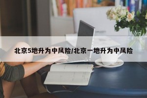 北京5地升为中风险/北京一地升为中风险