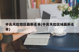 中高风险地区最新名单(中高风险区域最新名单)