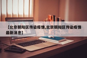 【北京朝阳区传染疫情,北京朝阳区传染疫情最新消息】