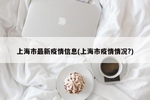 上海市最新疫情信息(上海市疫情情况?)