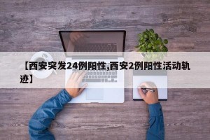 【西安突发24例阳性,西安2例阳性活动轨迹】