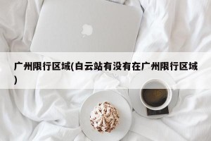 广州限行区域(白云站有没有在广州限行区域)
