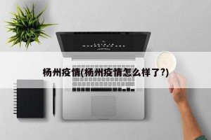 杨州疫情(杨州疫情怎么样了?)