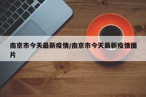 南京市今天最新疫情/南京市今天最新疫情图片