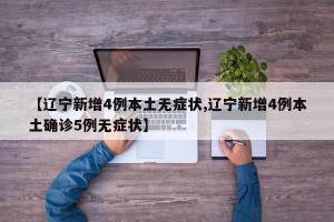 【辽宁新增4例本土无症状,辽宁新增4例本土确诊5例无症状】