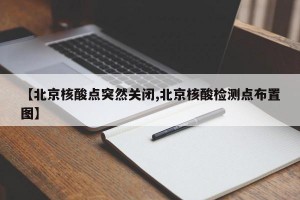 【北京核酸点突然关闭,北京核酸检测点布置图】