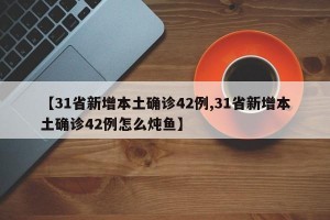 【31省新增本土确诊42例,31省新增本土确诊42例怎么炖鱼】