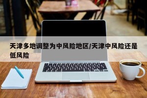 天津多地调整为中风险地区/天津中风险还是低风险