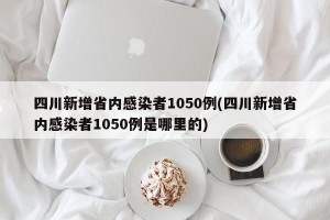 四川新增省内感染者1050例(四川新增省内感染者1050例是哪里的)