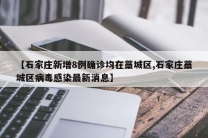 【石家庄新增8例确诊均在藁城区,石家庄藁城区病毒感染最新消息】
