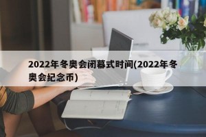 2022年冬奥会闭幕式时间(2022年冬奥会纪念币)