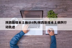 陕西新增本土确诊8例/陕西新增本土病例行动轨迹