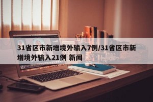 31省区市新增境外输入7例/31省区市新增境外输入21例 新闻